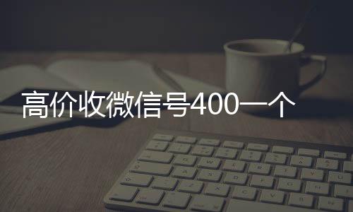 高价收微信号4024小时高价回收vx0一个不成问题（收微信号的价格）